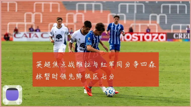 英超焦点战维拉与红军同分争四森林暂时领先降级区七分