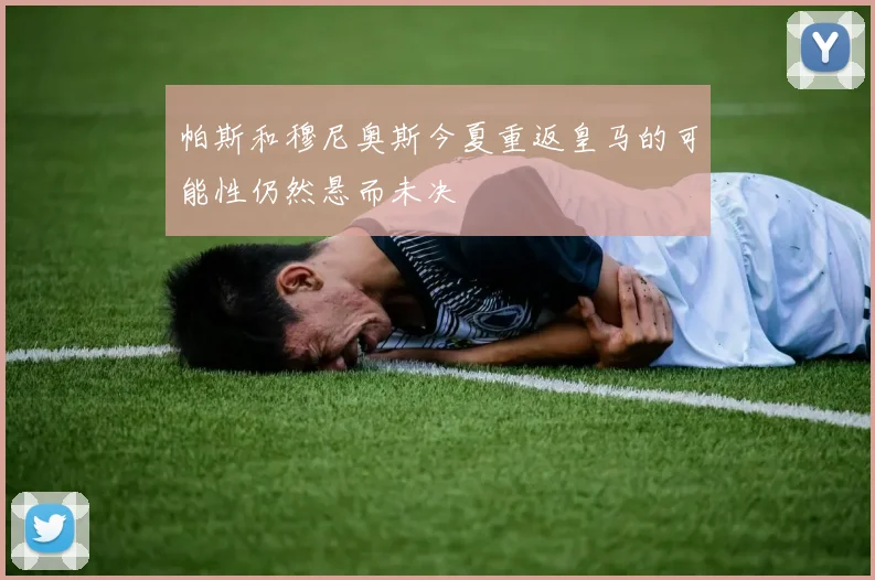 帕斯和穆尼奥斯今夏重返皇马的可能性仍然悬而未决