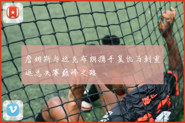 詹姆斯与迈克布朗携手复仇马刺重返总决赛巅峰之路