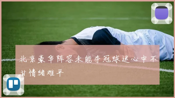 北京豪华阵容未能夺冠球迷心中不甘情绪难平