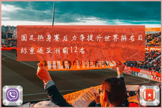 国足热身赛后力争提升世界排名目标重返亚洲前12名