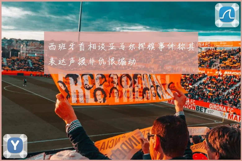 西班牙首相谈亚马尔挥旗事件称其表达声援非仇恨煽动
