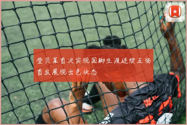 登贝莱首次实现国脚生涯连续五场首发展现出色状态