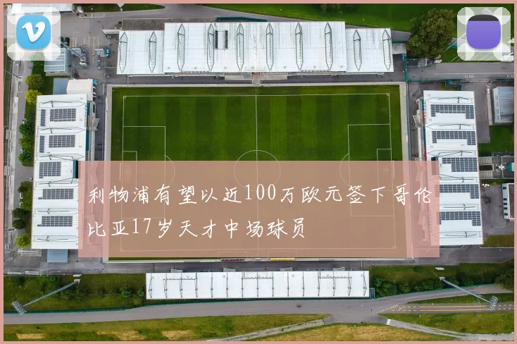 利物浦有望以近100万欧元签下哥伦比亚17岁天才中场球员