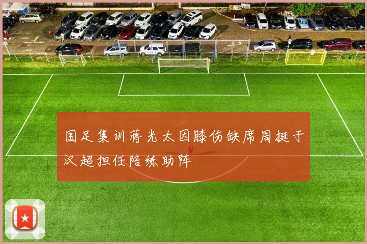 国足集训蒋光太因膝伤缺席周挺于汉超担任陪练助阵