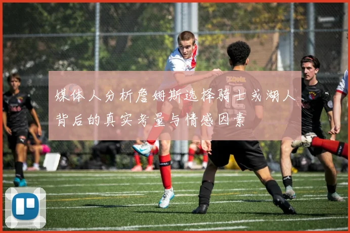 媒体人分析詹姆斯选择骑士或湖人背后的真实考量与情感因素