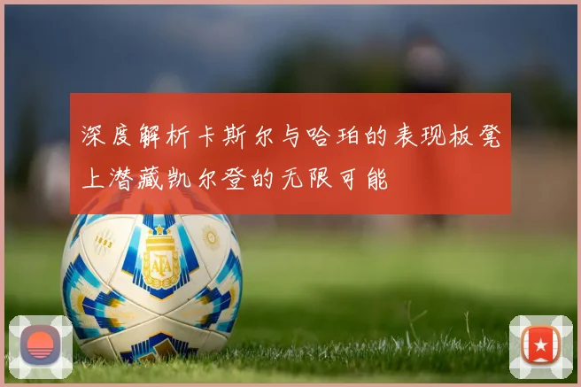 深度解析卡斯尔与哈珀的表现板凳上潜藏凯尔登的无限可能
