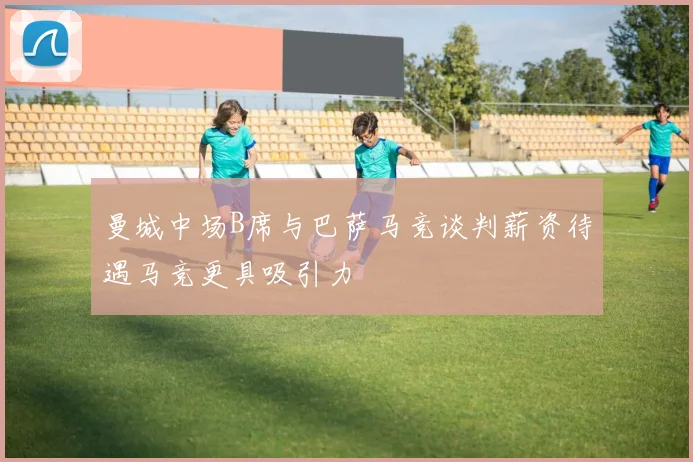 曼城中场B席与巴萨马竞谈判薪资待遇马竞更具吸引力