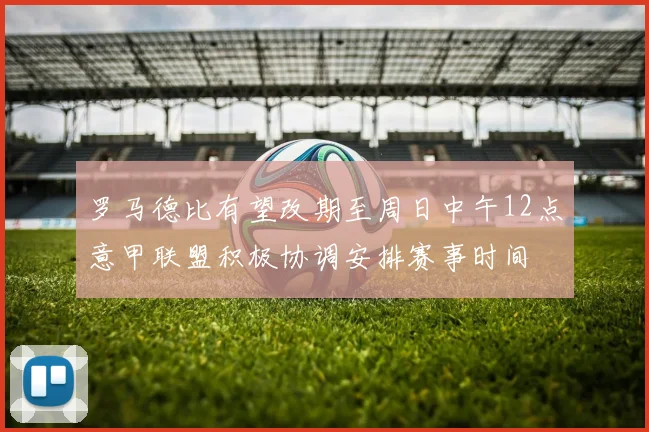 罗马德比有望改期至周日中午12点意甲联盟积极协调安排赛事时间