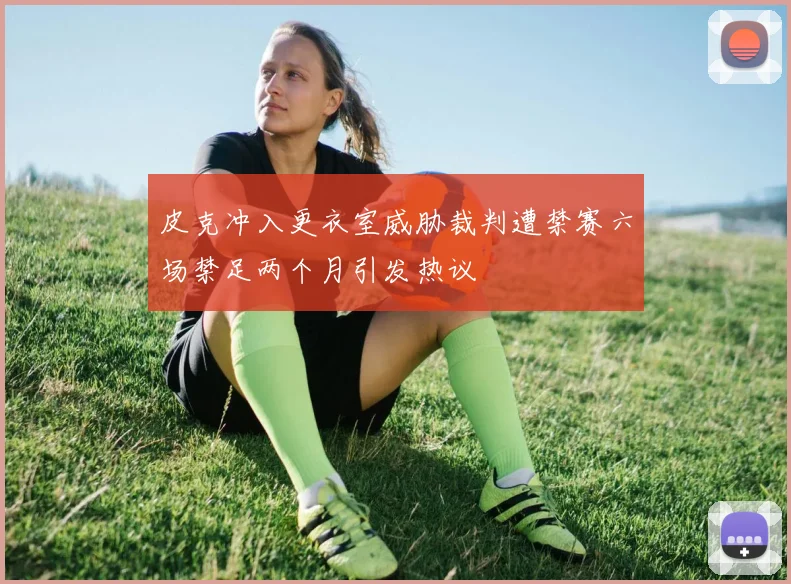 皮克冲入更衣室威胁裁判遭禁赛六场禁足两个月引发热议
