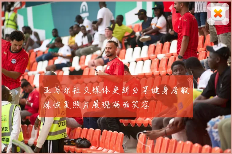 亚马尔社交媒体更新分享健身房锻炼恢复照片展现满面笑容