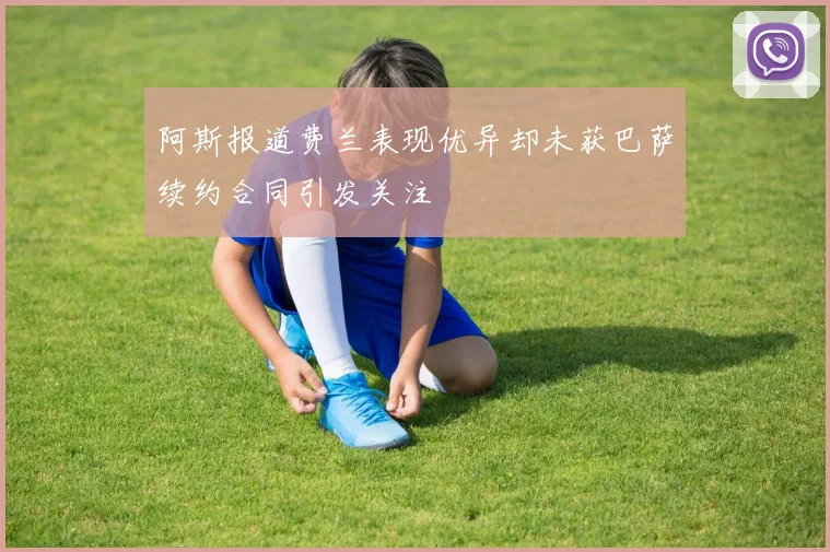 阿斯报道费兰表现优异却未获巴萨续约合同引发关注