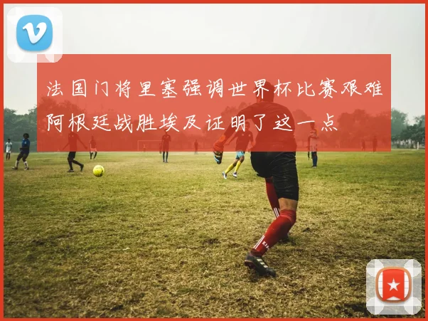 法国门将里塞强调世界杯比赛艰难阿根廷战胜埃及证明了这一点