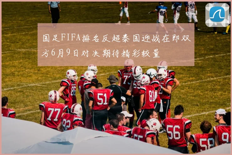 国足FIFA排名反超泰国迎战在即双方6月9日对决期待精彩较量