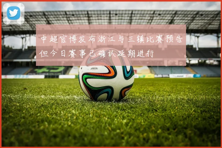 中超官博发布浙江与三镇比赛预告但今日赛事已确认延期进行
